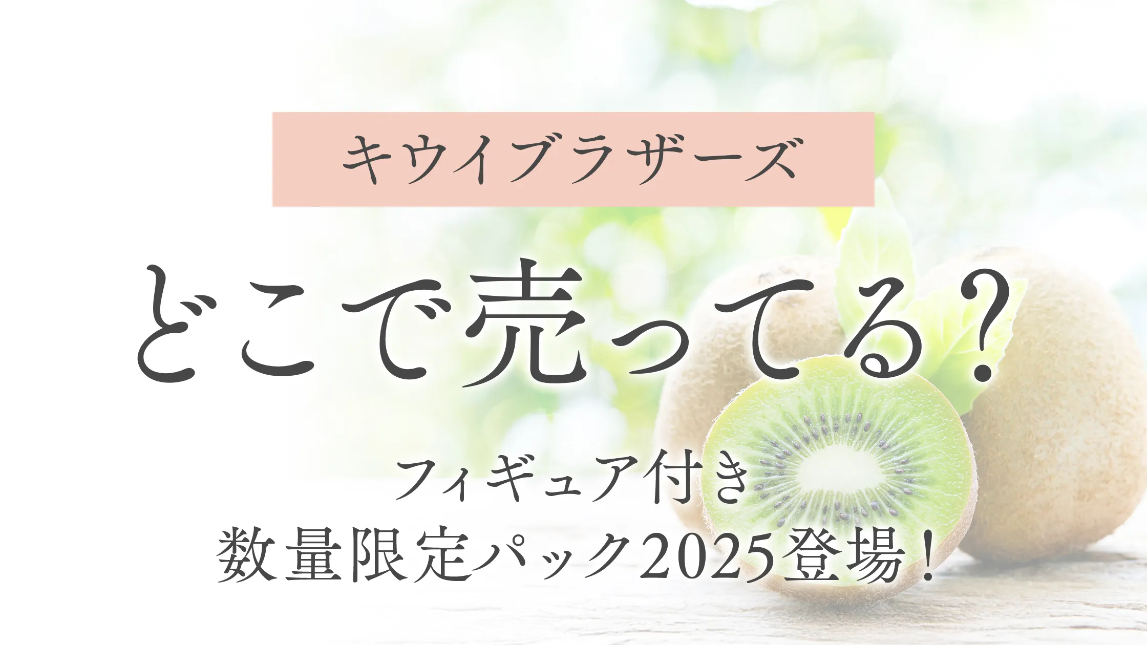【キウイブラザーズ】どこで売ってる？フィギュア付き数量限定パック2025登場！