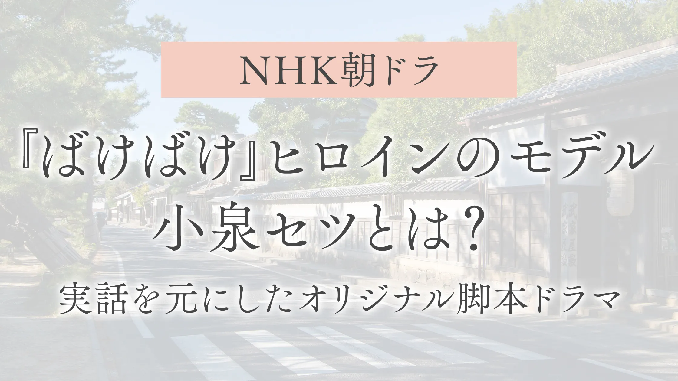 『ばけばけ』ヒロインのモデル小泉セツとは？実話を元にしたオリジナル脚本ドラマ